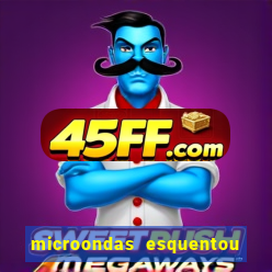 microondas esquentou demais e parou de funcionar
